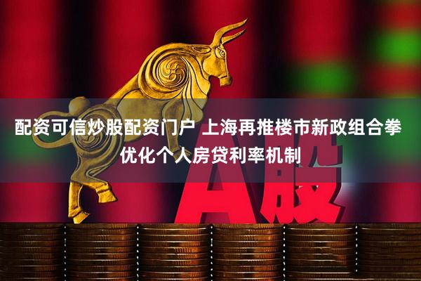 配资可信炒股配资门户 上海再推楼市新政组合拳 优化个人房贷利率机制