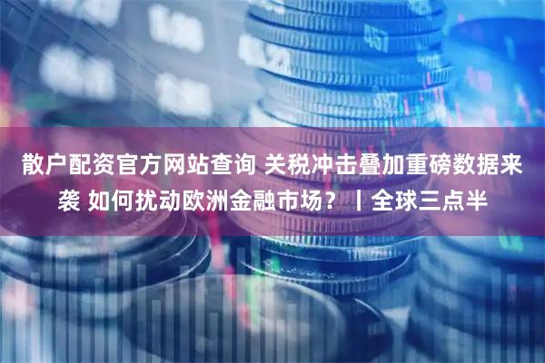 散户配资官方网站查询 关税冲击叠加重磅数据来袭 如何扰动欧洲金融市场？丨全球三点半