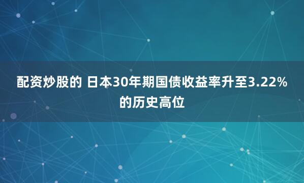 配资炒股的 日本30年期国债收益率升至3.22%的历史高位