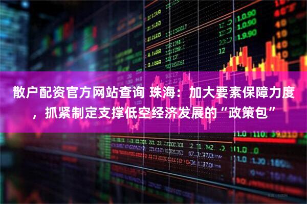 散户配资官方网站查询 珠海：加大要素保障力度，抓紧制定支撑低空经济发展的“政策包”