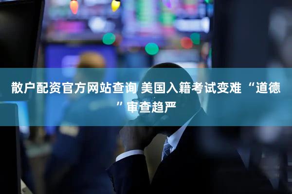 散户配资官方网站查询 美国入籍考试变难 “道德”审查趋严