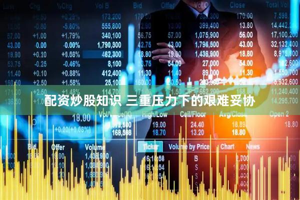 配资炒股知识 三重压力下的艰难妥协