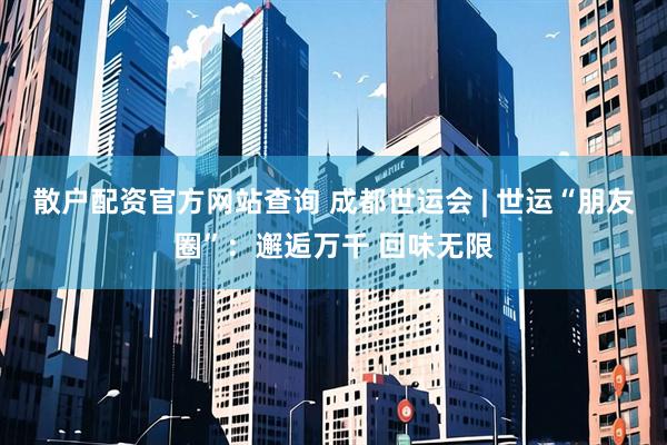 散户配资官方网站查询 成都世运会 | 世运“朋友圈”：邂逅万千 回味无限