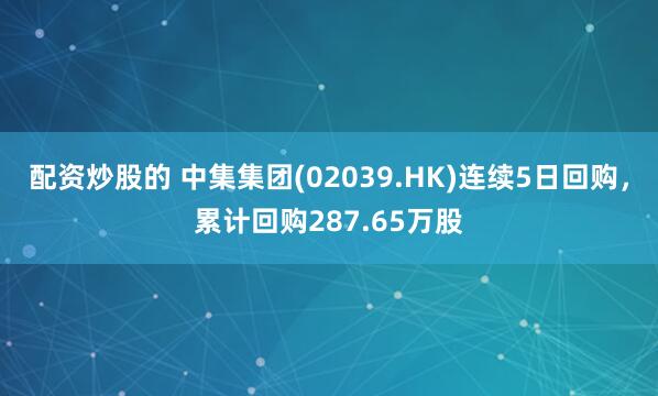 配资炒股的 中集集团(02039.HK)连续5日回购，累计回购287.65万股