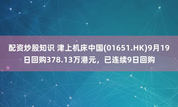 配资炒股知识 津上机床中国(01651.HK)9月19日回购378.13万港元，已连续9日回购