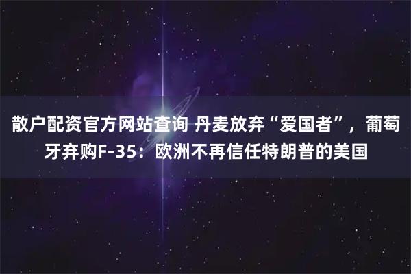 散户配资官方网站查询 丹麦放弃“爱国者”，葡萄牙弃购F-35：欧洲不再信任特朗普的美国