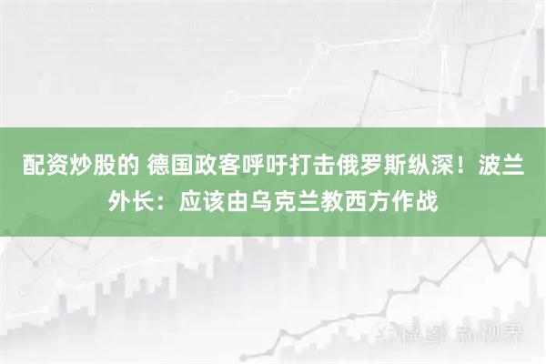配资炒股的 德国政客呼吁打击俄罗斯纵深！波兰外长：应该由乌克兰教西方作战