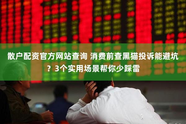 散户配资官方网站查询 消费前查黑猫投诉能避坑？3个实用场景帮你少踩雷