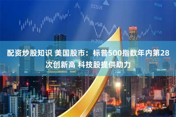 配资炒股知识 美国股市：标普500指数年内第28次创新高 科技股提供助力
