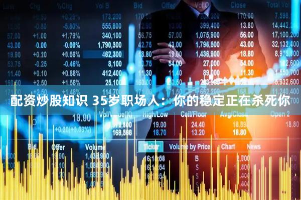 配资炒股知识 35岁职场人：你的稳定正在杀死你