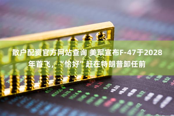散户配资官方网站查询 美军宣布F-47于2028年首飞，“恰好”赶在特朗普卸任前