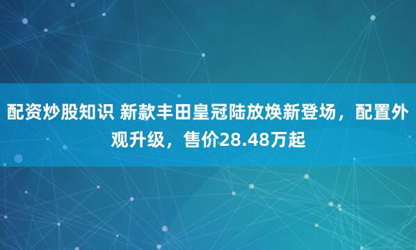 配资炒股知识 新款丰田皇冠陆放焕新登场，配置外观升级，售价28.48万起