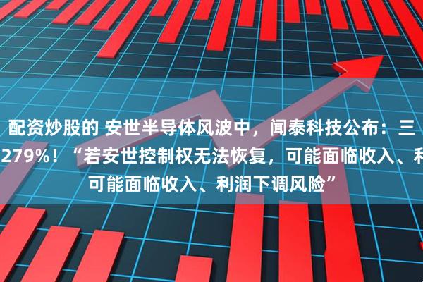 配资炒股的 安世半导体风波中，闻泰科技公布：三季度净利暴长279%！“若安世控制权无法恢复，可能面临收入、利润下调风险”