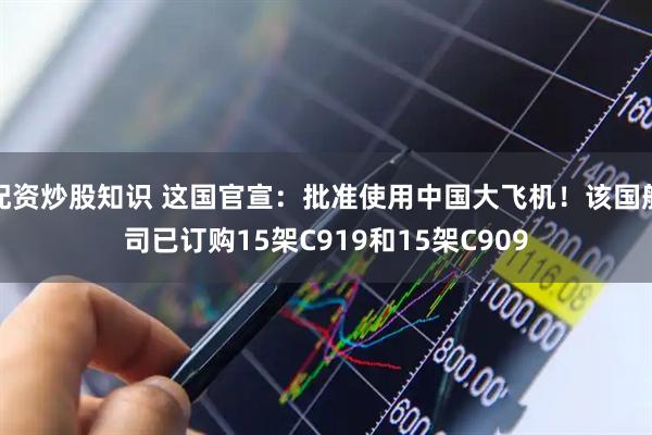 配资炒股知识 这国官宣：批准使用中国大飞机！该国航司已订购15架C919和15架C909