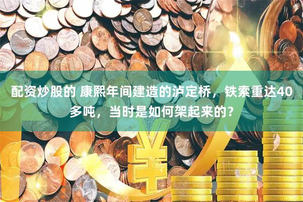 配资炒股的 康熙年间建造的泸定桥，铁索重达40多吨，当时是如何架起来的？