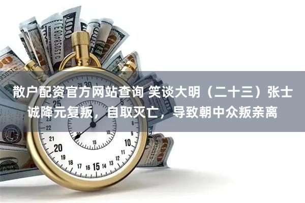 散户配资官方网站查询 笑谈大明（二十三）张士诚降元复叛，自取灭亡，导致朝中众叛亲离