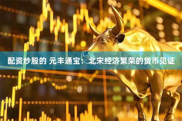 配资炒股的 元丰通宝：北宋经济繁荣的货币见证