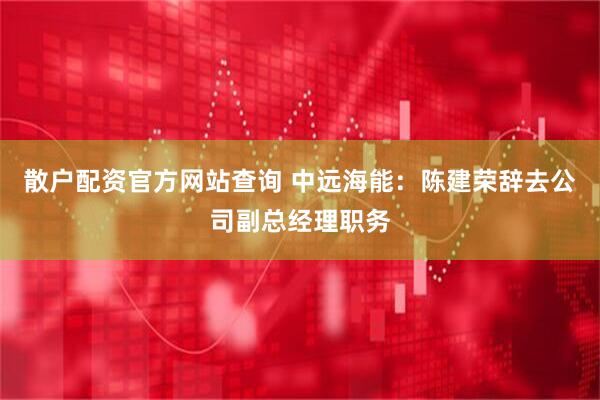 散户配资官方网站查询 中远海能：陈建荣辞去公司副总经理职务