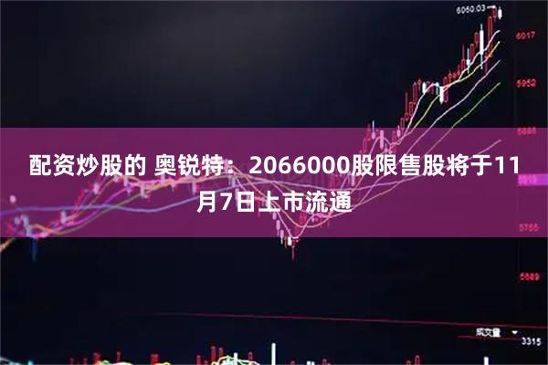 配资炒股的 奥锐特：2066000股限售股将于11月7日上市流通