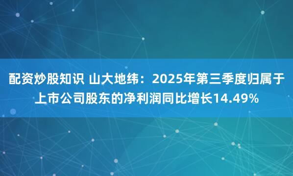 配资炒股知识 山大地纬：2025年第三季度归属于上市公司股东的净利润同比增长14.49%