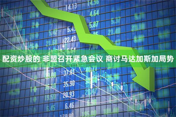 配资炒股的 非盟召开紧急会议 商讨马达加斯加局势