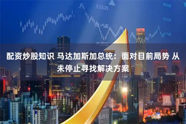 配资炒股知识 马达加斯加总统：面对目前局势 从未停止寻找解决方案