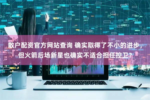 散户配资官方网站查询 确实取得了不小的进步，但火箭后场新星也确实不适合担任控卫？