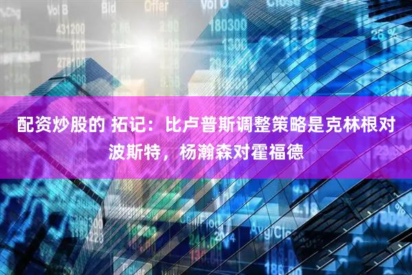 配资炒股的 拓记：比卢普斯调整策略是克林根对波斯特，杨瀚森对霍福德