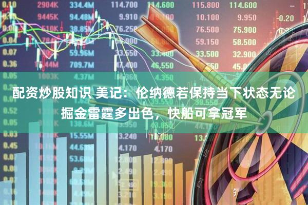 配资炒股知识 美记：伦纳德若保持当下状态无论掘金雷霆多出色，快船可拿冠军