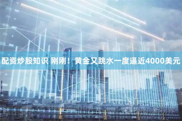 配资炒股知识 刚刚！黄金又跳水一度逼近4000美元