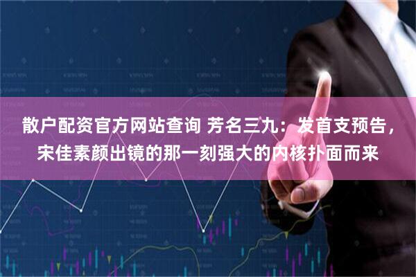散户配资官方网站查询 芳名三九：发首支预告，宋佳素颜出镜的那一刻强大的内核扑面而来