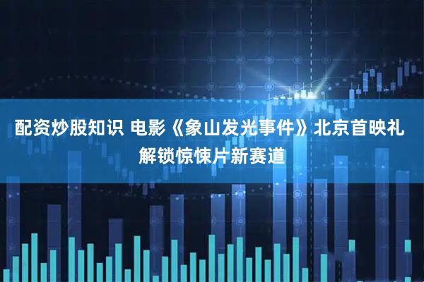 配资炒股知识 电影《象山发光事件》北京首映礼 解锁惊悚片新赛道