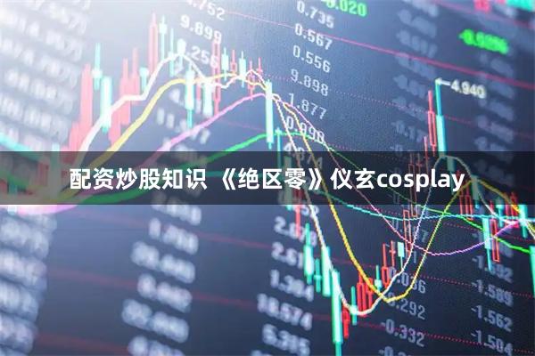 配资炒股知识 《绝区零》仪玄cosplay
