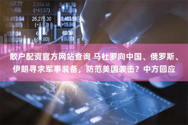 散户配资官方网站查询 马杜罗向中国、俄罗斯、伊朗寻求军事装备，防范美国袭击？中方回应