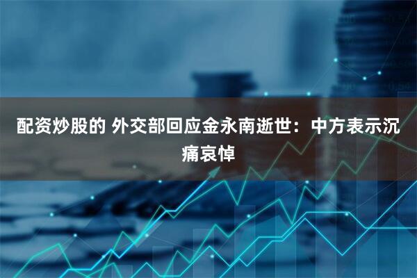 配资炒股的 外交部回应金永南逝世：中方表示沉痛哀悼