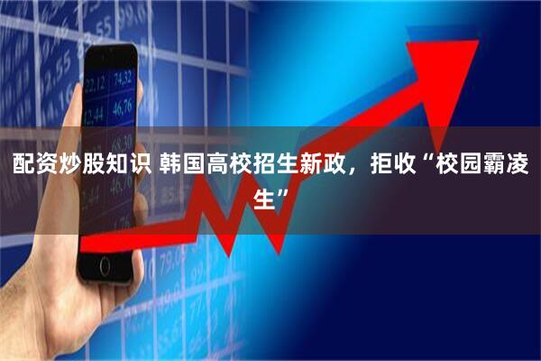 配资炒股知识 韩国高校招生新政，拒收“校园霸凌生”