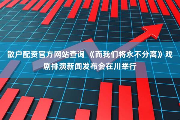 散户配资官方网站查询 《而我们将永不分离》戏剧排演新闻发布会在川举行