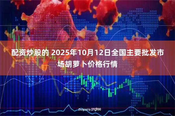 配资炒股的 2025年10月12日全国主要批发市场胡萝卜价格行情