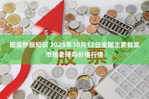 配资炒股知识 2025年10月12日全国主要批发市场老母鸡价格行情