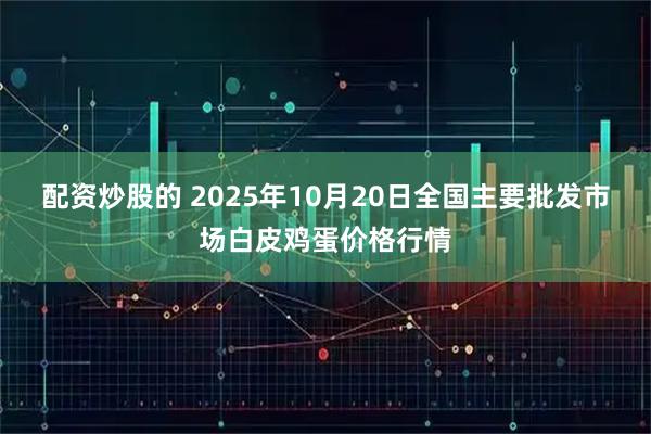 配资炒股的 2025年10月20日全国主要批发市场白皮鸡蛋价格行情