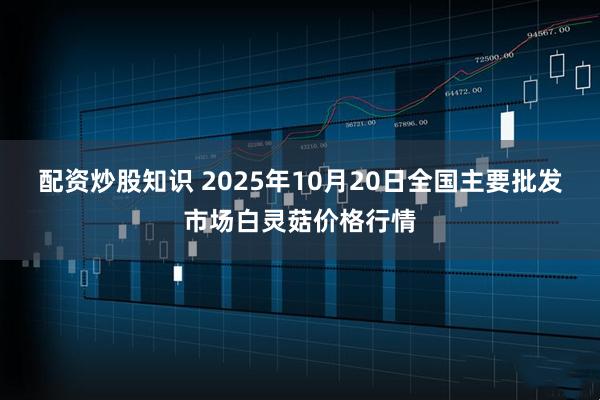 配资炒股知识 2025年10月20日全国主要批发市场白灵菇价格行情