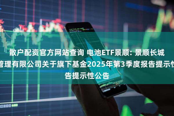 散户配资官方网站查询 电池ETF景顺: 景顺长城基金管理有限公司关于旗下基金2025年第3季度报告提示性公告