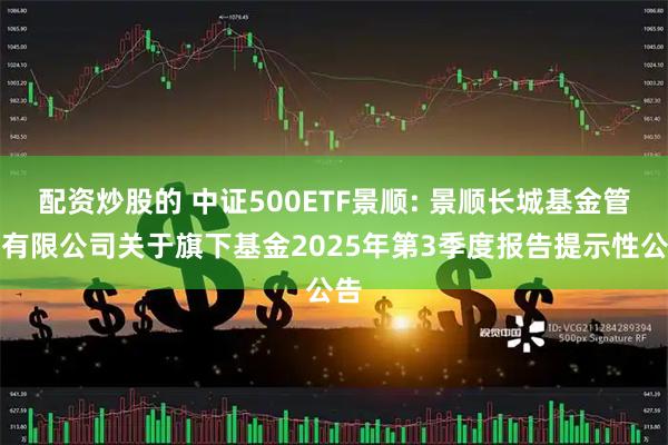 配资炒股的 中证500ETF景顺: 景顺长城基金管理有限公司关于旗下基金2025年第3季度报告提示性公告