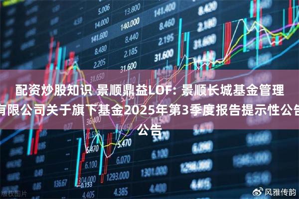 配资炒股知识 景顺鼎益LOF: 景顺长城基金管理有限公司关于旗下基金2025年第3季度报告提示性公告