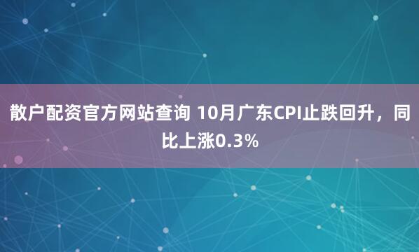 散户配资官方网站查询 10月广东CPI止跌回升，同比上涨0.3%