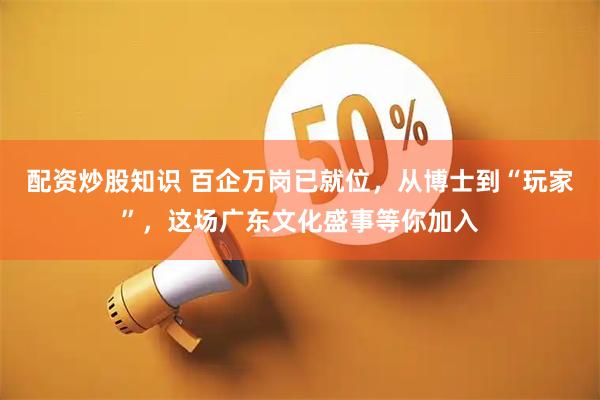 配资炒股知识 百企万岗已就位，从博士到“玩家”，这场广东文化盛事等你加入