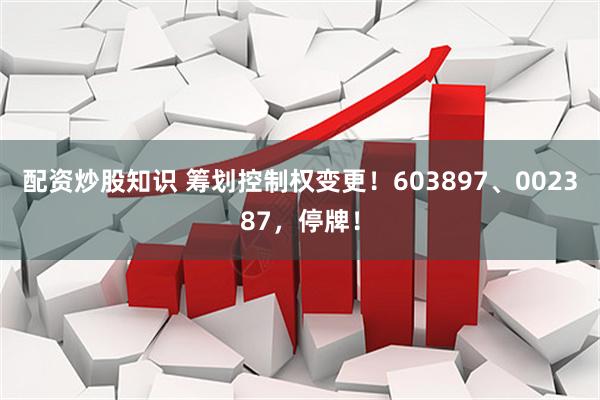配资炒股知识 筹划控制权变更！603897、002387，停牌！