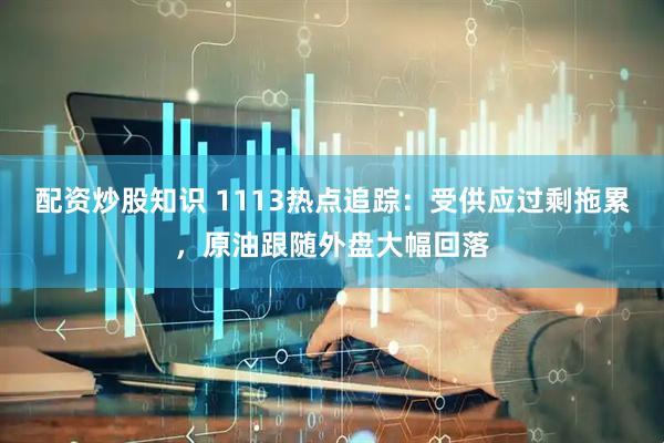 配资炒股知识 1113热点追踪：受供应过剩拖累，原油跟随外盘大幅回落