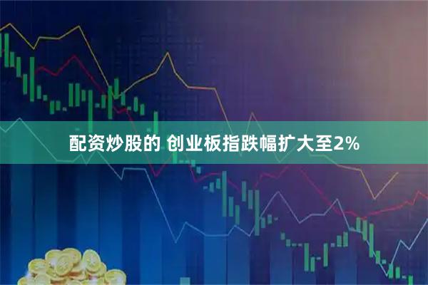 配资炒股的 创业板指跌幅扩大至2%