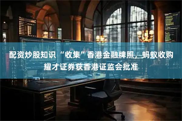 配资炒股知识 “收集”香港金融牌照，蚂蚁收购耀才证券获香港证监会批准